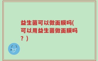 益生菌可以做面膜吗(可以用益生菌做面膜吗？)