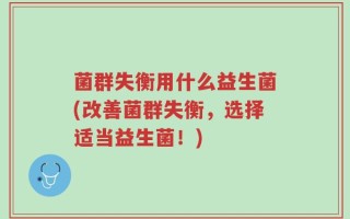 菌群失衡用什么益生菌(改善菌群失衡，选择适当益生菌！)