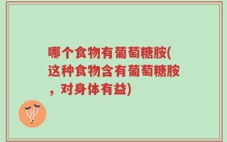 哪个食物有葡萄糖胺(这种食物含有葡萄糖胺，对身体有益)