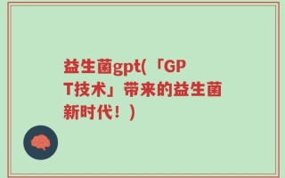 益生菌gpt(「GPT技术」带来的益生菌新时代！)