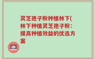 灵芝孢子粉种植林下(林下种植灵芝孢子粉：提高种植效益的优选方案