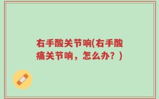 右手酸关节响(右手酸痛关节响，怎么办？)