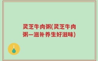 灵芝牛肉粥(灵芝牛肉粥—滋补养生好滋味)