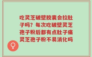 吃灵芝破壁胶囊会拉肚子吗？每次吃破壁灵芝孢子粉后都有点肚子痛灵芝孢子粉不易消化吗