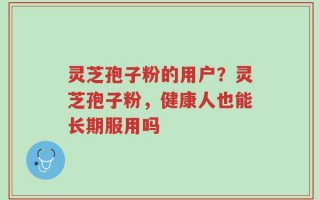 灵芝孢子粉的用户？灵芝孢子粉，健康人也能长期服用吗