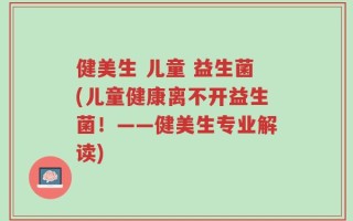 健美生 儿童 益生菌(儿童健康离不开益生菌！——健美生专业解读)