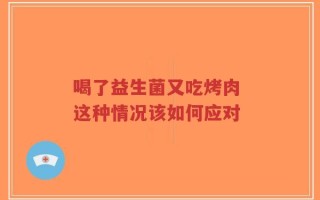 喝了益生菌又吃烤肉 这种情况该如何应对