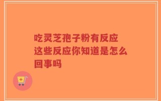 吃灵芝孢子粉有反应 这些反应你知道是怎么回事吗
