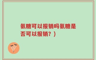 氨糖可以报销吗氨糖是否可以报销？)