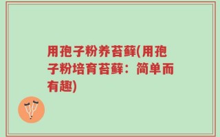 用孢子粉养苔藓(用孢子粉培育苔藓：简单而有趣)
