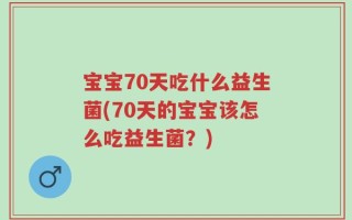 宝宝70天吃什么益生菌(70天的宝宝该怎么吃益生菌？)