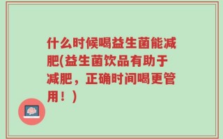 什么时候喝益生菌能减肥(益生菌饮品有助于减肥，正确时间喝更管用！)