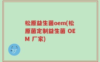 松原益生菌oem(松原菌定制益生菌 OEM 厂家)