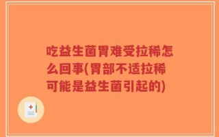吃益生菌胃难受拉稀怎么回事(胃部不适拉稀可能是益生菌引起的)
