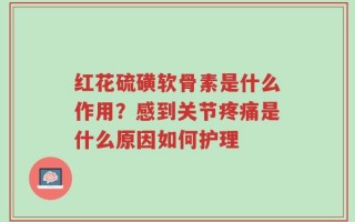 红花硫磺软骨素是什么作用？感到关节疼痛是什么原因如何护理