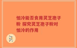 怕冷能否食用灵芝孢子粉 探究灵芝孢子粉对怕冷的作用