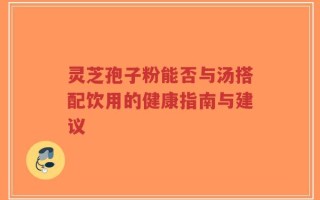 灵芝孢子粉能否与汤搭配饮用的健康指南与建议