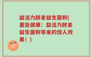 益活力酵素益生菌粉(重拾健康：益活力酵素益生菌粉带来的惊人效果！)