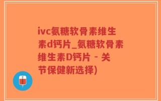 ivc氨糖软骨素维生素d钙片_氨糖软骨素维生素D钙片 - 关节保健新选择)