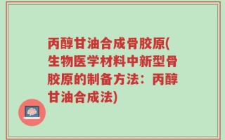 丙醇甘油合成骨胶原(生物医学材料中新型骨胶原的制备方法：丙醇甘油合成法)