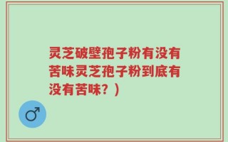 灵芝破壁孢子粉有没有苦味灵芝孢子粉到底有没有苦味？)