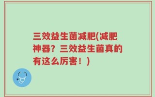 三效益生菌减肥(减肥神器？三效益生菌真的有这么厉害！)