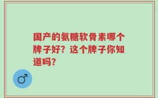国产的氨糖软骨素哪个牌子好？这个牌子你知道吗？