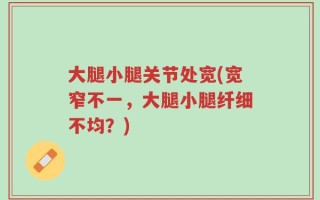 大腿小腿关节处宽(宽窄不一，大腿小腿纤细不均？)