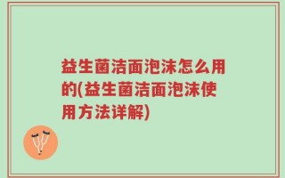益生菌洁面泡沫怎么用的(益生菌洁面泡沫使用方法详解)