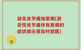 游走关节痛加紫癜(游走性关节痛伴有紫癜的症状提示需及时就医)
