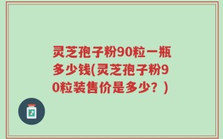 灵芝孢子粉90粒一瓶多少钱(灵芝孢子粉90粒装售价是多少？)