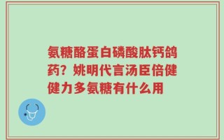 氨糖酪蛋白磷酸肽钙鸽药？姚明代言汤臣倍健健力多氨糖有什么用