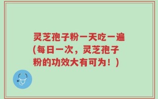 灵芝孢子粉一天吃一遍(每日一次，灵芝孢子粉的功效大有可为！)