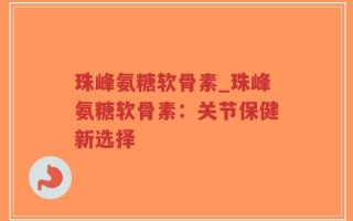 珠峰氨糖软骨素_珠峰氨糖软骨素：关节保健新选择