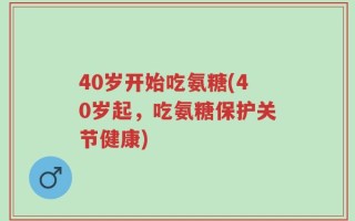 40岁开始吃氨糖(40岁起，吃氨糖保护关节健康)