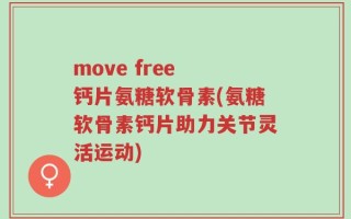 move free 钙片氨糖软骨素(氨糖软骨素钙片助力关节灵活运动)