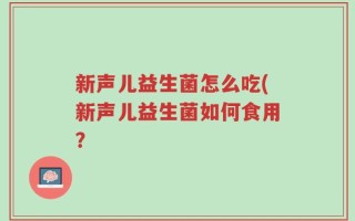 新声儿益生菌怎么吃(新声儿益生菌如何食用？
