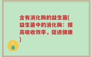 含有消化酶的益生菌(益生菌中的消化酶：提高吸收效率，促进健康)