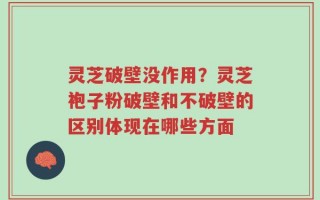 灵芝破壁没作用？灵芝袍子粉破壁和不破壁的区别体现在哪些方面