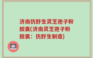 济南仿野生灵芝孢子粉胶囊(济南灵芝孢子粉胶囊：仿野生制造)