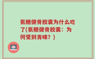 氨糖健骨胶囊为什么吃了(氨糖健骨胶囊：为何受到青睐？)