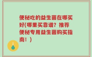 便秘吃的益生菌在哪买好(哪里买靠谱？推荐便秘专用益生菌购买指南！)