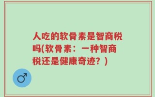 人吃的软骨素是智商税吗(软骨素：一种智商税还是健康奇迹？)
