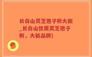 长白山灵芝孢子粉大新_长白山优质灵芝孢子粉，大新品牌)