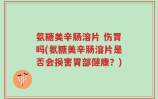 氨糖美辛肠溶片 伤胃吗(氨糖美辛肠溶片是否会损害胃部健康？)