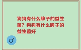 狗狗有什么牌子的益生菌？狗狗有什么牌子的益生菌好