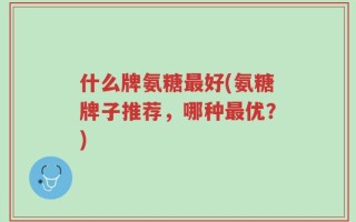 什么牌氨糖最好(氨糖牌子推荐，哪种最优？)