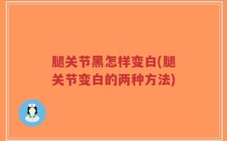 腿关节黑怎样变白(腿关节变白的两种方法)