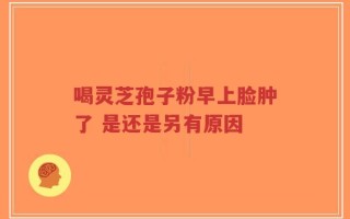 喝灵芝孢子粉早上脸肿了 是还是另有原因