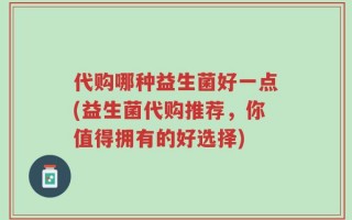 代购哪种益生菌好一点(益生菌代购推荐，你值得拥有的好选择)